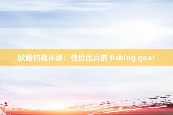 欧路钓箱评测：性价比高的 fishing gear