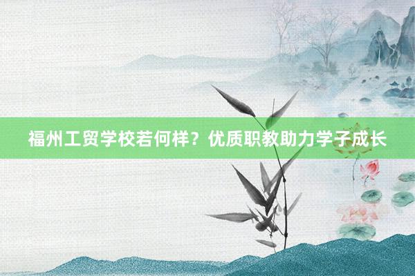 福州工贸学校若何样？优质职教助力学子成长