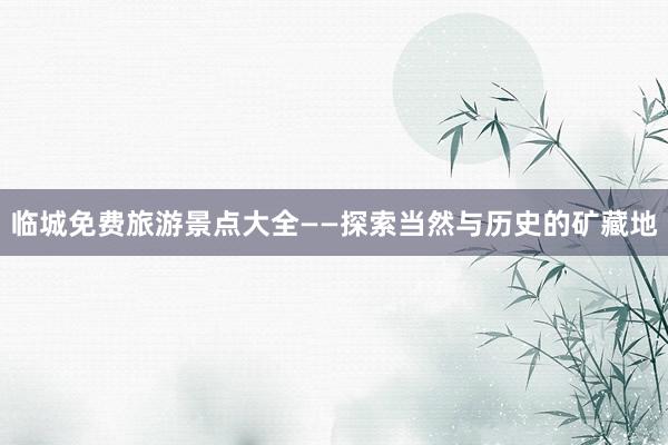 临城免费旅游景点大全——探索当然与历史的矿藏地
