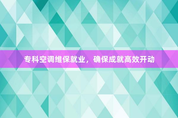 专科空调维保就业，确保成就高效开动