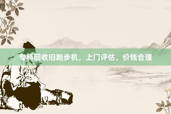 专科回收旧跑步机，上门评估，价钱合理